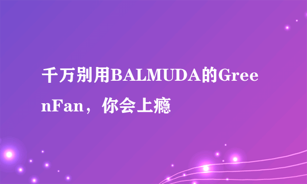 千万别用BALMUDA的GreenFan，你会上瘾