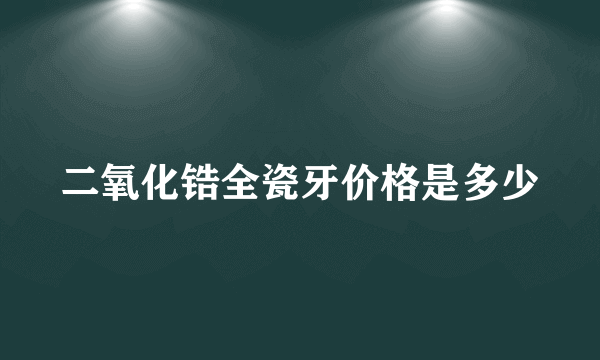 二氧化锆全瓷牙价格是多少