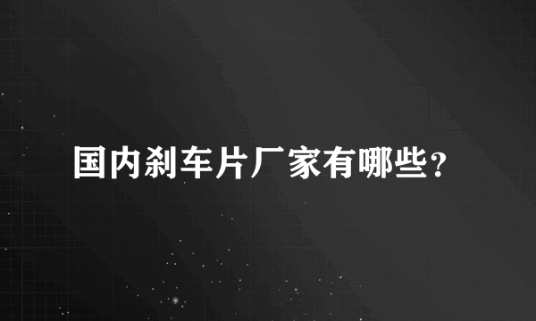 国内刹车片厂家有哪些？