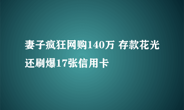 妻子疯狂网购140万 存款花光还刷爆17张信用卡