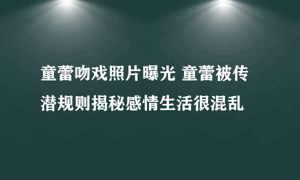 童蕾吻戏照片曝光 童蕾被传潜规则揭秘感情生活很混乱