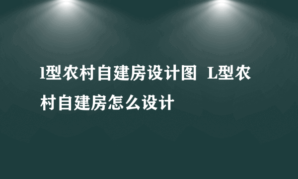 l型农村自建房设计图  L型农村自建房怎么设计