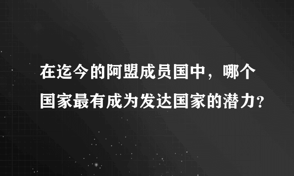 在迄今的阿盟成员国中，哪个国家最有成为发达国家的潜力？