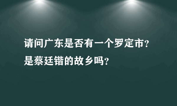 请问广东是否有一个罗定市？是蔡廷锴的故乡吗？