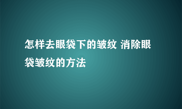 怎样去眼袋下的皱纹 消除眼袋皱纹的方法