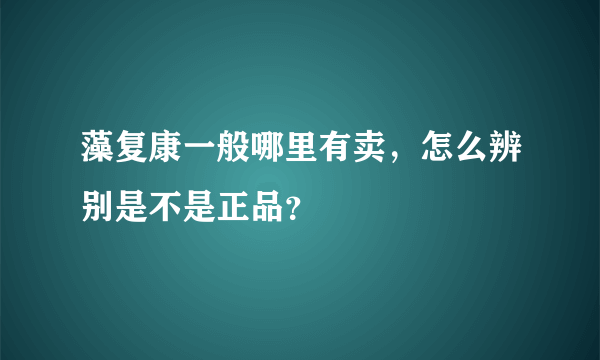 藻复康一般哪里有卖，怎么辨别是不是正品？