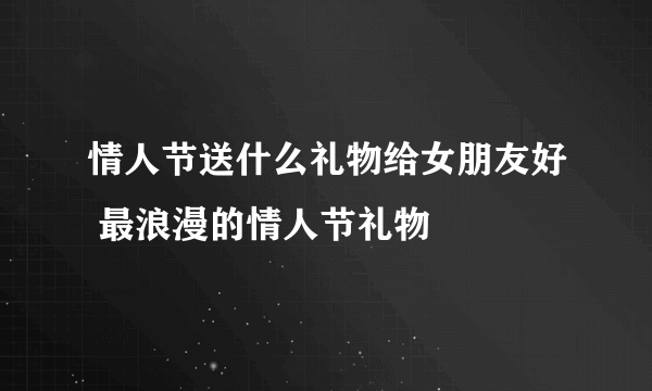 情人节送什么礼物给女朋友好 最浪漫的情人节礼物