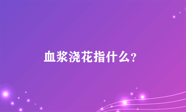 血浆浇花指什么？