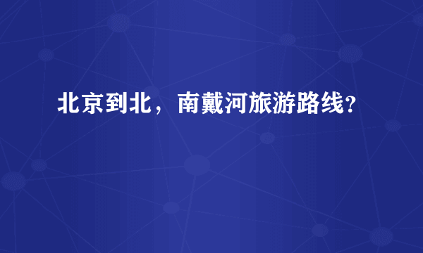 北京到北，南戴河旅游路线？