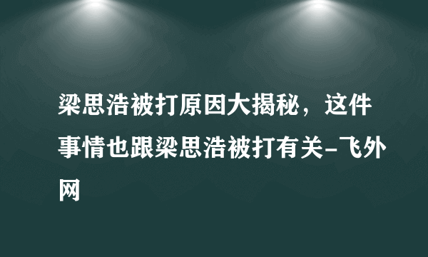 梁思浩被打原因大揭秘，这件事情也跟梁思浩被打有关-飞外网