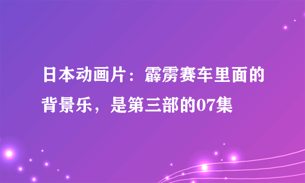 日本动画片：霹雳赛车里面的背景乐，是第三部的07集