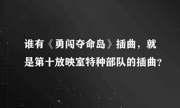 谁有《勇闯夺命岛》插曲，就是第十放映室特种部队的插曲？