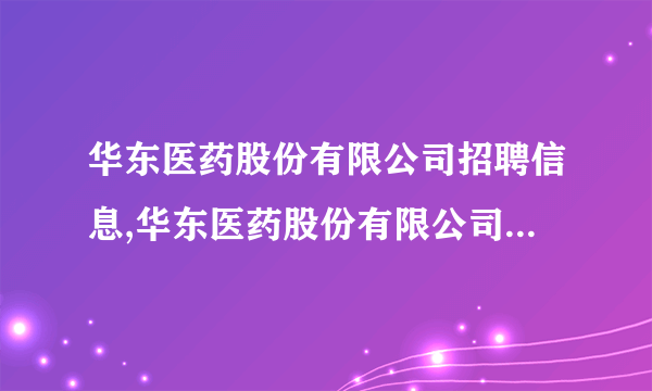 华东医药股份有限公司招聘信息,华东医药股份有限公司怎么样？