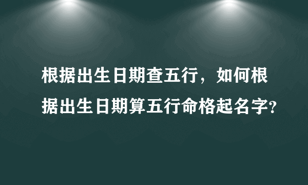 根据出生日期查五行，如何根据出生日期算五行命格起名字？