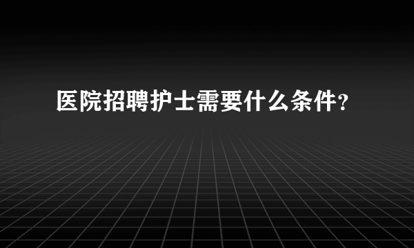 医院招聘护士需要什么条件？