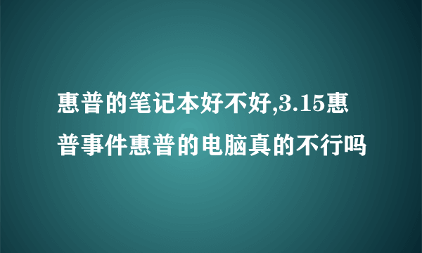 惠普的笔记本好不好,3.15惠普事件惠普的电脑真的不行吗