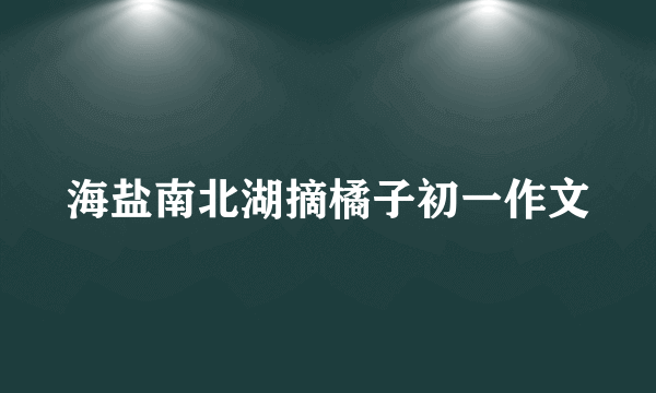 海盐南北湖摘橘子初一作文