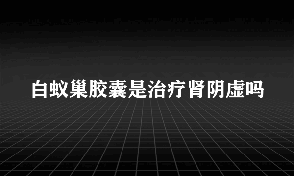 白蚁巢胶囊是治疗肾阴虚吗