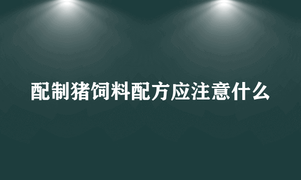 配制猪饲料配方应注意什么