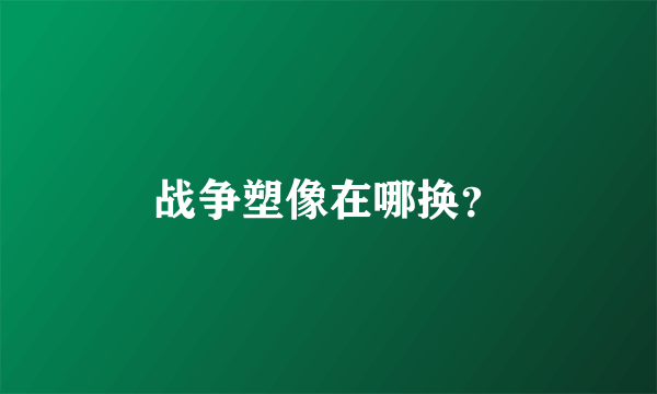 战争塑像在哪换？