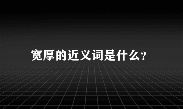 宽厚的近义词是什么？