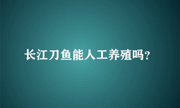 长江刀鱼能人工养殖吗？