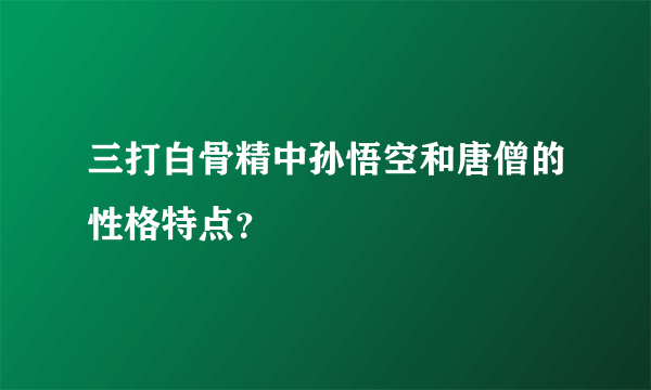 三打白骨精中孙悟空和唐僧的性格特点？