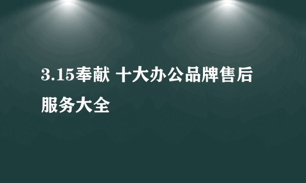 3.15奉献 十大办公品牌售后服务大全