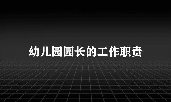 幼儿园园长的工作职责