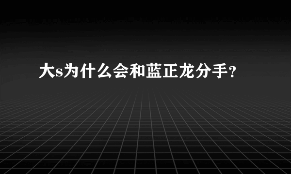 大s为什么会和蓝正龙分手？