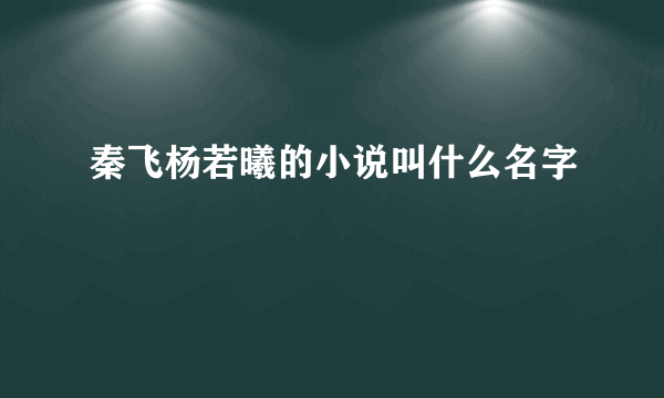 秦飞杨若曦的小说叫什么名字