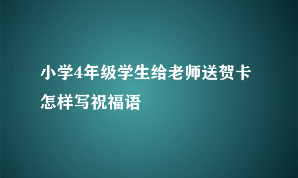 小学4年级学生给老师送贺卡怎样写祝福语