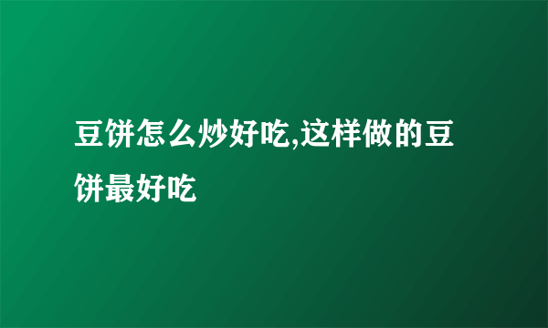 豆饼怎么炒好吃,这样做的豆饼最好吃