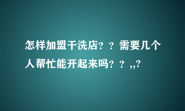 怎样加盟干洗店？？需要几个人帮忙能开起来吗？？,,?