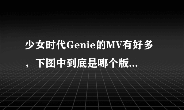 少女时代Genie的MV有好多，下图中到底是哪个版本，要详细信息！