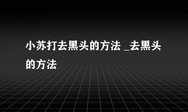 小苏打去黑头的方法 _去黑头的方法