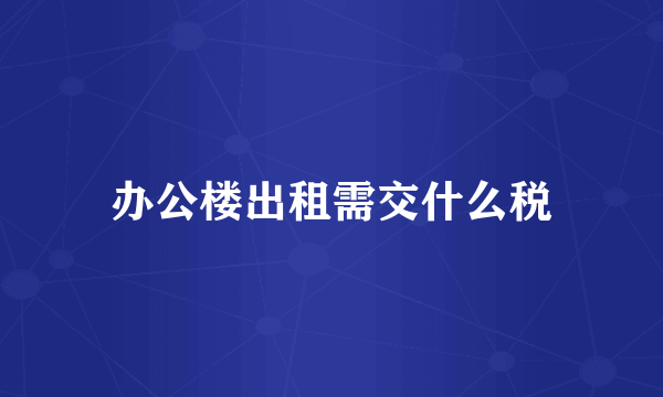 办公楼出租需交什么税