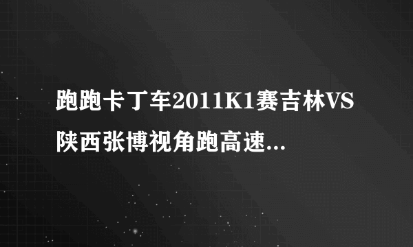 跑跑卡丁车2011K1赛吉林VS陕西张博视角跑高速的歌曲名叫什么