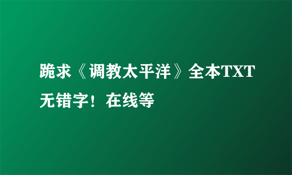 跪求《调教太平洋》全本TXT无错字！在线等