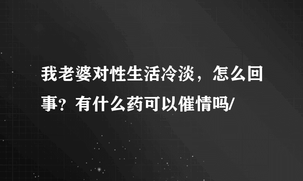 我老婆对性生活冷淡，怎么回事？有什么药可以催情吗/