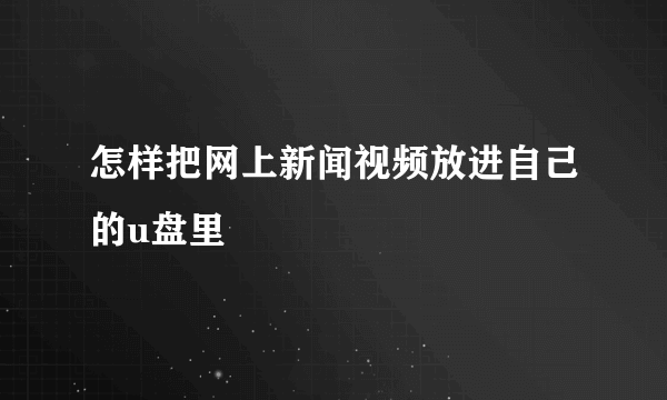 怎样把网上新闻视频放进自己的u盘里