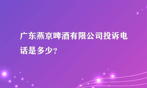 广东燕京啤酒有限公司投诉电话是多少？