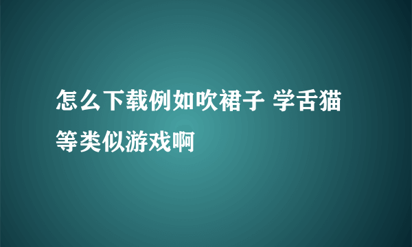 怎么下载例如吹裙子 学舌猫等类似游戏啊