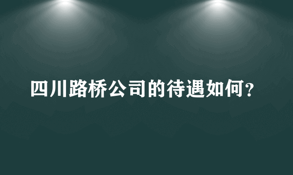 四川路桥公司的待遇如何？