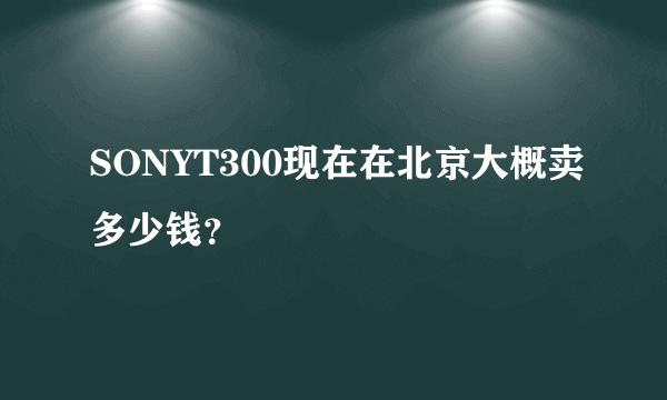 SONYT300现在在北京大概卖多少钱？