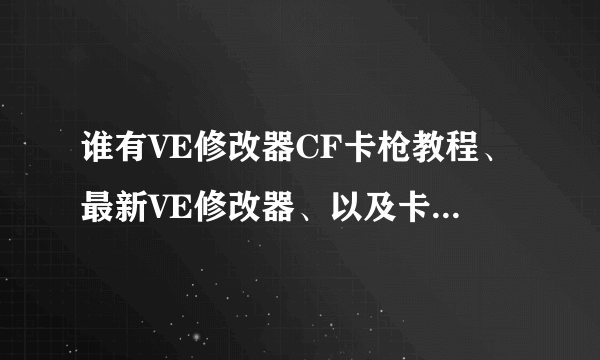 谁有VE修改器CF卡枪教程、最新VE修改器、以及卡枪的代码啊？发我邮箱：642197029@qq。com