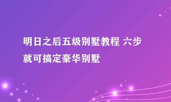 明日之后五级别墅教程 六步就可搞定豪华别墅