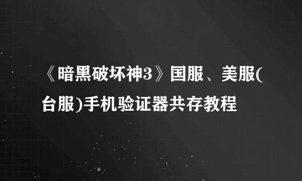 《暗黑破坏神3》国服、美服(台服)手机验证器共存教程