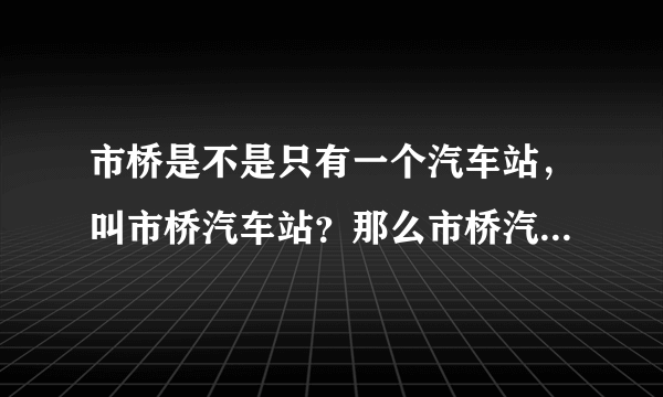 市桥是不是只有一个汽车站，叫市桥汽车站？那么市桥汽车站，离市桥地铁站多远，步行怎么去？