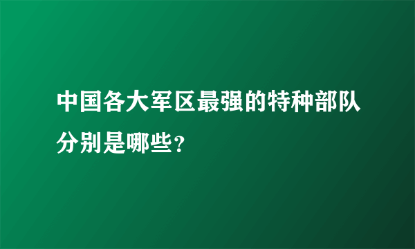 中国各大军区最强的特种部队分别是哪些？